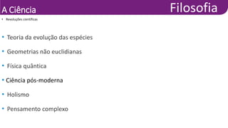 A Ciência
• Teoria da evolução das espécies
• Geometrias não euclidianas
• Física quântica
• Ciência pós-moderna
• Holismo
• Pensamento complexo
• Revoluções científicas
 