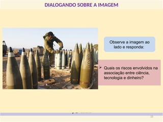 DIALOGANDO SOBRE A IMAGEM
Observe a imagem ao
lado e responda:
 Quais os riscos envolvidos na
associação entre ciência,
tecnologia e dinheiro?
22
 