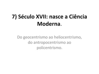 7) Século XVII: nasce a Ciência
Moderna.
Do geocentrismo ao heliocentrismo,
do antropocentrismo ao
policentrismo.

 
