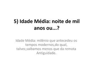 5) Idade Média: noite de mil
anos ou...?
Idade Média: milênio que antecedeu os
tempos modernos,do qual,
talvez,saibamos menos que da remota
Antiguidade.

 
