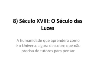 8) Século XVIII: O Século das
Luzes
A humanidade que aprendera como
é o Universo agora descobre que não
precisa de tutores para pensar

 