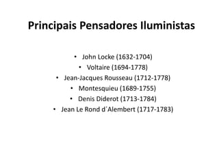 Principais Pensadores Iluministas
• John Locke (1632-1704)
• Voltaire (1694-1778)
• Jean-Jacques Rousseau (1712-1778)
• Montesquieu (1689-1755)
• Denis Diderot (1713-1784)
• Jean Le Rond d´Alembert (1717-1783)

 