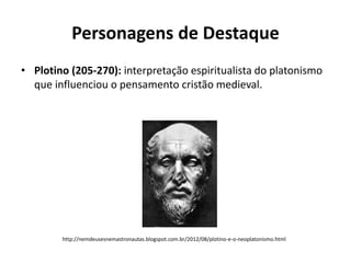 Personagens de Destaque
• Plotino (205-270): interpretação espiritualista do platonismo
que influenciou o pensamento cristão medieval.

http://nemdeusesnemastronautas.blogspot.com.br/2012/08/plotino-e-o-neoplatonismo.html

 