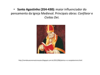 • Santo Agostinho (354-430): maior influenciador do
pensamento da Igreja Medieval. Principais obras: Confiteor e
Civitas Dei.

http://nemdeusesnemastronautas.blogspot.com.br/2012/08/plotino-e-o-neoplatonismo.html

 