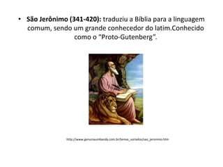 • São Jerônimo (341-420): traduziu a Bíblia para a linguagem
comum, sendo um grande conhecedor do latim.Conhecido
como o “Proto-Gutenberg”.

http://www.genuinaumbanda.com.br/temas_variados/sao_jeronimo.htm

 