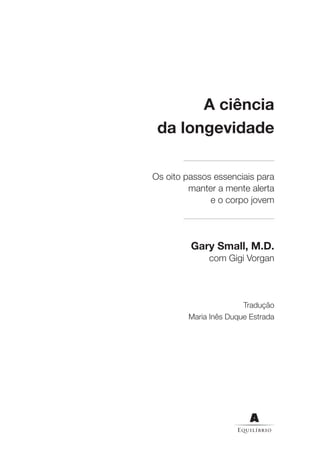 A ciência
 da longevidade

Os oito passos essenciais para
         manter a mente alerta
              e o corpo jovem




         Gary Small, M.D.
             com Gigi Vorgan




                       Tradução
        Maria Inês Duque Estrada
 