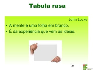John Locke
• A mente é uma folha em branco.
• É da experiência que vem as ideias.
21
Tabula rasa
 