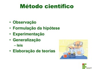 Método científico
• Observação
• Formulação da hipótese
• Experimentação
• Generalização
– leis
• Elaboração de teorias
 