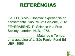 REFERÊNCIAS
GALLO, Silvio. Filosofia: experiência do
pensamento. São Paulo: Scipione, 2013.
FEYERABEND, P. Science in a Free
Society. London: NLB, 1978.
_______________. Matando o Tempo:
uma autobiografia. São Paulo, Fund Ed
UEP, 1996.
 