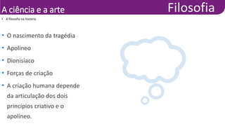 A ciência e a arte
• O nascimento da tragédia
• Apolíneo
• Dionisíaco
• Forças de criação
• A criação humana depende
da articulação dos dois
princípios criativo e o
apolíneo.
• A filosofia na história
 