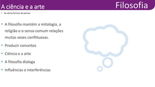 A ciência e a arte
• A filosofia mantém a mitologia, a
religião e o senso comum relações
muitas vezes conflituosas.
• Produzir conceitos
• Ciência e a arte
• A filosofia dialoga
• Influências e interferências
• As várias formas de pensar
 