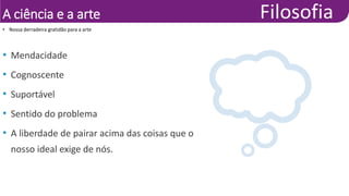 A ciência e a arte
• Mendacidade
• Cognoscente
• Suportável
• Sentido do problema
• A liberdade de pairar acima das coisas que o
nosso ideal exige de nós.
• Nossa derradeira gratidão para a arte
 