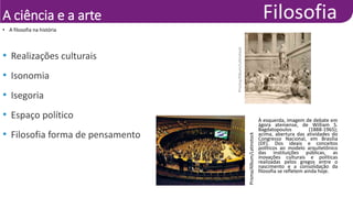 A ciência e a arte
• A filosofia na história
• Realizações culturais
• Isonomia
• Isegoria
• Espaço político
• Filosofia forma de pensamento
Prisma/Album/Latinstock
À esquerda, imagem de debate em
ágora ateniense, de William S.
Bagdatopoulos (1888-1965);
acima, abertura das atividades do
Congresso Nacional, em Brasília
(DF). Dos ideais e conceitos
políticos ao modelo arquitetônico
das instituições públicas, as
inovações culturais e políticas
realizadas pelos gregos entre o
nascimento e a consolidação da
filosofia se refletem ainda hoje.
Prisma/Album/Latinstock
 