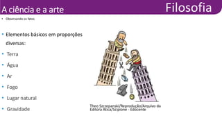 A ciência e a arte
• Observando os fatos
• Elementos básicos em proporções
diversas:
• Terra
• Água
• Ar
• Fogo
• Lugar natural
• Gravidade
Theo Szczepanski/Reprodução/Arquivo da
Editora Atica/Scipione - Edocente
 