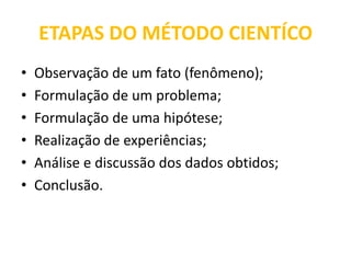 ETAPAS DO MÉTODO CIENTÍCOObservação de um fato (fenômeno);Formulação de um problema;Formulação de uma hipótese;Realização de experiências;Análise e discussão dos dados obtidos;Conclusão.