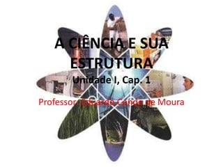 A CIÊNCIA E SUA ESTRUTURAUnidade I, Cap. 1 Professor: Eduardo Conde de Moura 