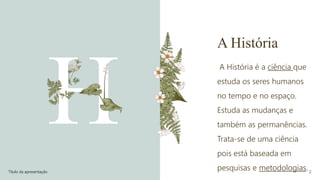 A História
A História é a ciência que
estuda os seres humanos
no tempo e no espaço.
Estuda as mudanças e
também as permanências.
Trata-se de uma ciência
pois está baseada em
pesquisas e metodologias.
Título da apresentação 2
 