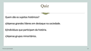 Quiz
Título da apresentação 20
Quem são os sujeitos históricos?
a)Apenas grandes líderes em destaque na sociedade.
b)Indivíduos que participam da história.
c)Apenas grupos minoritários.
 