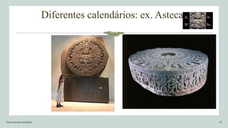 Diferentes calendários: ex. Asteca
Título da apresentação 23
 