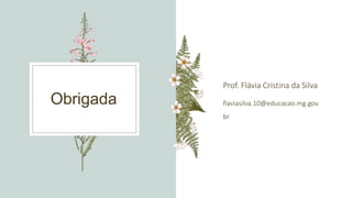 Obrigada
Prof. Flávia Cristina da Silva
flaviasilva.10@educacao.mg.gov.
br
 
