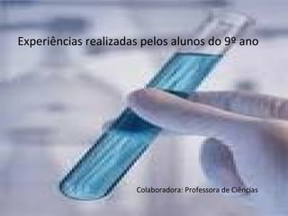 Experiências realizadas pelos alunos do 9º ano Colaboradora: Professora de Ciências  