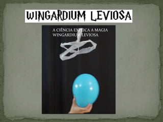 A CIÊNCIA EXPLICA A MAGIA
WINGARDIUM LEVIOSA
 