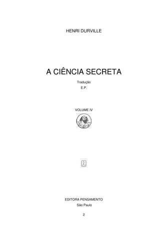 2
HENRI DURVILLE
A CIÊNCIA SECRETA
Tradução
E.P.
VOLUME IV
EDITORA PENSAMENTO
São Paulo
 