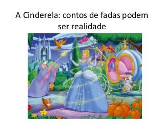 A Cinderela: contos de fadas podem
ser realidade
 