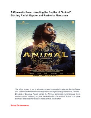 A Cinematic Roar: Unveiling the Depths of "Animal"
Starring Ranbir Kapoor and Rashmika Mandanna
The silver screen is set to witness a powerhouse collaboration as Ranbir Kapoor
and Rashmika Mandanna come together in the highly anticipated movie, "Animal."
Directed by Sandeep Reddy Vanga, the film has generated immense buzz for its
stellar cast and intriguing storyline. Let's delve into the world of "Animal" to explore
the highs and lows that this cinematic venture has to offer.
Acting Performances:
 