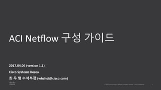 ACI Netflow 구성 가이드
2017.04.06 (version 1.1)
Cisco Systems Korea
최 우 형 수석부장 (whchoi@cisco.com)
 