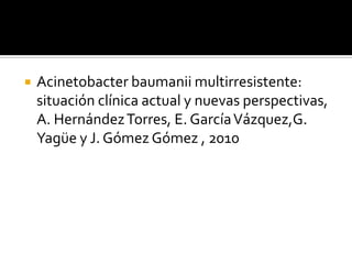  Acinetobacter baumanii multirresistente:
situación clínica actual y nuevas perspectivas,
A. HernándezTorres, E. GarcíaVázquez,G.
Yagüe y J. Gómez Gómez , 2010
 