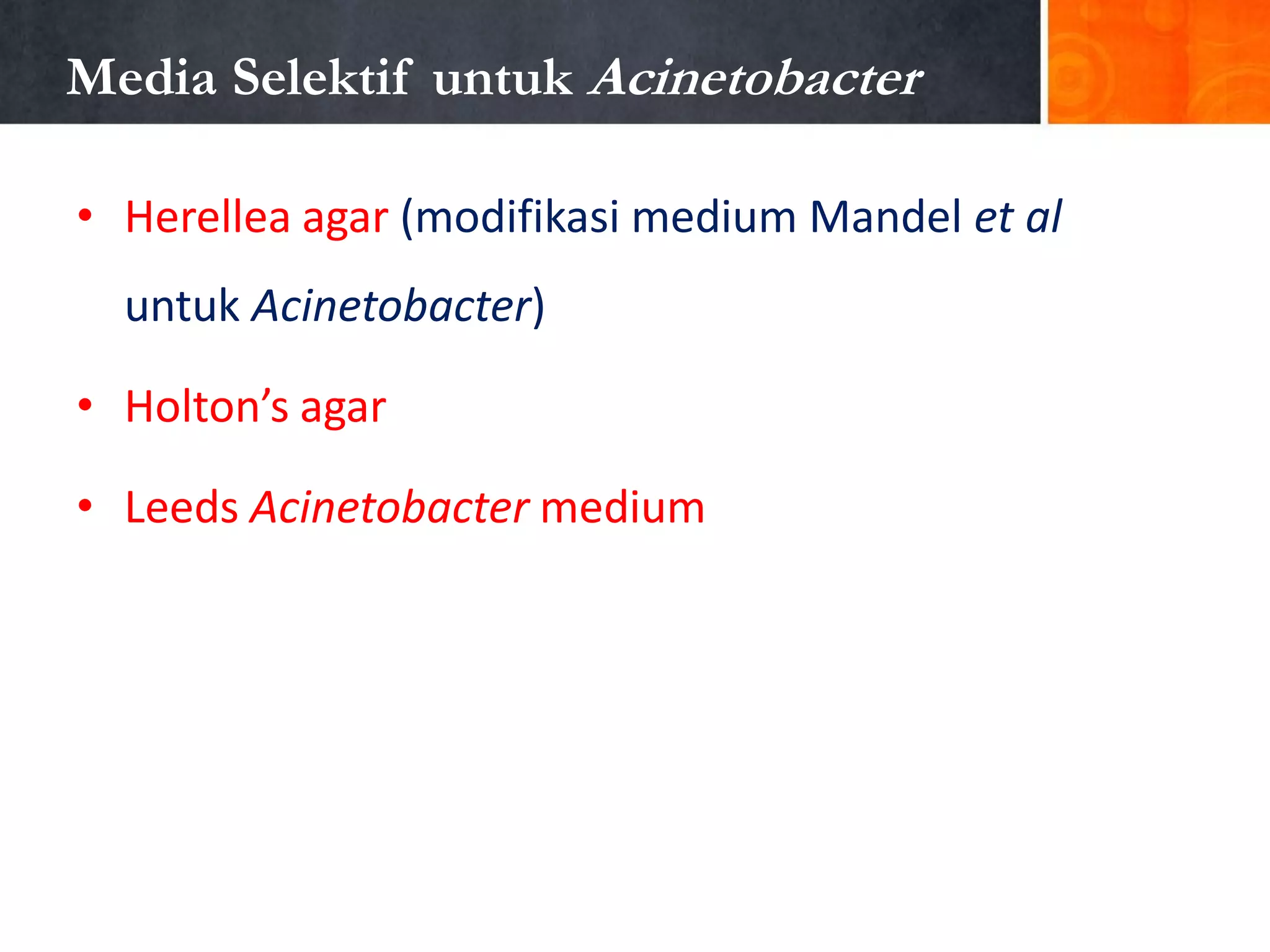 Media Selektif untuk Acinetobacter
• Herellea agar (modifikasi medium Mandel et al
untuk Acinetobacter)
• Holton’s agar
• Leeds Acinetobacter medium

 