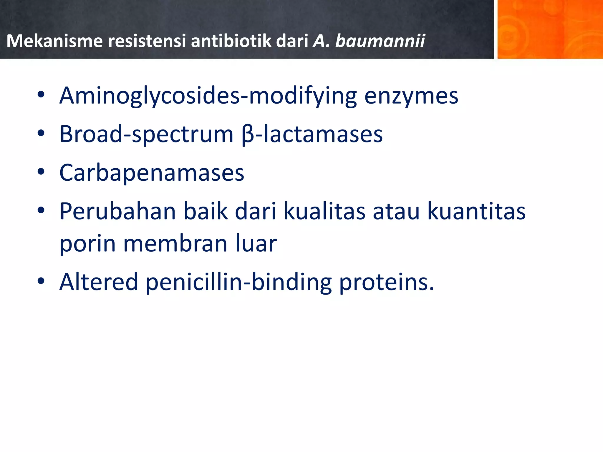 Mekanisme resistensi antibiotik dari A. baumannii

•
•
•
•

Aminoglycosides-modifying enzymes
Broad-spectrum β-lactamases
Carbapenamases
Perubahan baik dari kualitas atau kuantitas
porin membran luar
• Altered penicillin-binding proteins.

 
