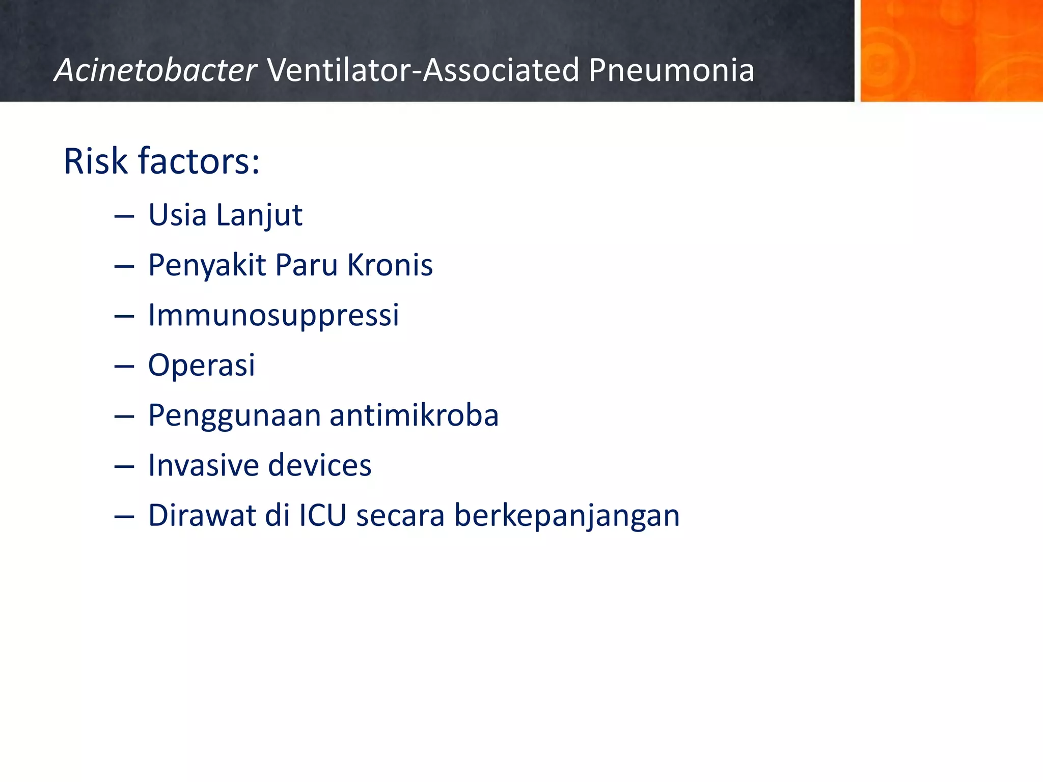 Acinetobacter Ventilator-Associated Pneumonia

Risk factors:
–
–
–
–
–
–
–

Usia Lanjut
Penyakit Paru Kronis
Immunosuppressi
Operasi
Penggunaan antimikroba
Invasive devices
Dirawat di ICU secara berkepanjangan

 