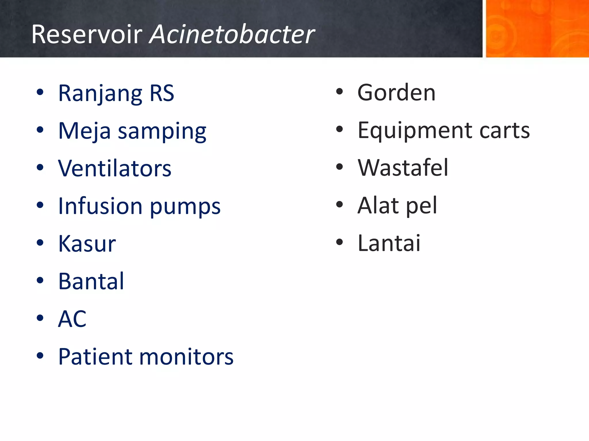 Reservoir Acinetobacter
•
•
•
•
•
•
•
•

Ranjang RS
Meja samping
Ventilators
Infusion pumps
Kasur
Bantal
AC
Patient monitors

•
•
•
•
•

Gorden
Equipment carts
Wastafel
Alat pel
Lantai

 