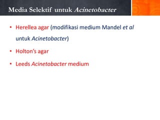 Media Selektif untuk Acinetobacter
• Herellea agar (modifikasi medium Mandel et al
untuk Acinetobacter)
• Holton’s agar
• Leeds Acinetobacter medium

 