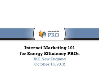 Internet Marketing 101
for Energy Efficiency PROs
     ACI New England
     October 16, 2012
 