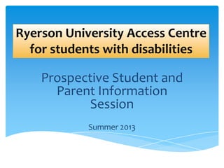 Ryerson University Access Centre
for students with disabilities
Prospective Student and
Parent Information
Session
Summer 2013
 