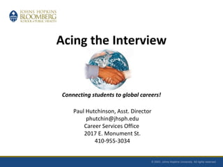 Acing the Interview
Connecting students to global careers!
Paul Hutchinson, Asst. Director
phutchin@jhsph.edu
Career Services Office
2017 E. Monument St.
410-955-3034
 