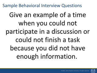 Sample Behavioral Interview Questions
Give an example of a time
when you could not
participate in a discussion or
could not finish a task
because you did not have
enough information.
 