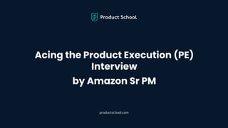 Acing the Product Execution (PE)
Interview
by Amazon Sr PM
productschool.com
 