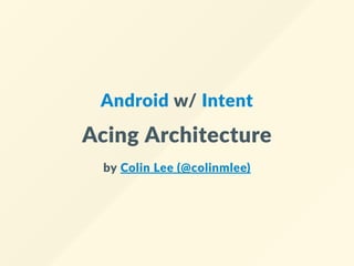 Android w/ Intent
Acing Architecture
by Colin Lee (@colinmlee)
 