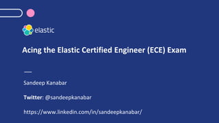 Acing the Elastic Certified Engineer (ECE) Exam
Sandeep Kanabar
Twitter: @sandeepkanabar
https://www.linkedin.com/in/sandeepkanabar/
 