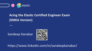 Acing the Elastic Certified Engineer Exam
(EMEA Version)
Sandeep Kanabar
https://www.linkedin.com/in/sandeepkanabar/
 