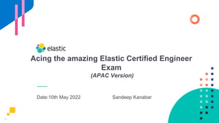 1
Acing the amazing Elastic Certified Engineer
Exam
(APAC Version)
Date:10th May 2022 Sandeep Kanabar
 