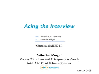 Acing the Interview
Catherine Morgan
Career Transition and Entrepreneur Coach
Point A to Point B Transitions Inc.
June 20, 2013
 