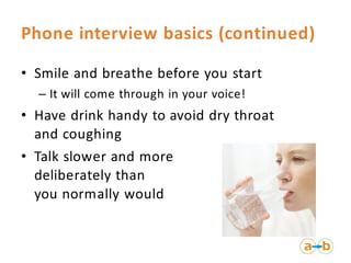 Phone interview basics (continued)
• Smile and breathe before you start
– It will come through in your voice!
• Have drink...