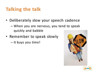 Talking the talk
• Deliberately slow your speech cadence
– When you are nervous, you tend to speak
quickly and babble
• Re...