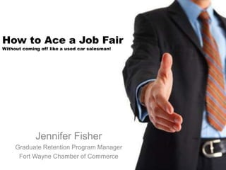 How to Ace a Job FairWithout coming off like a used car salesman! Jennifer Fisher Graduate Retention Program Manager Fort Wayne Chamber of Commerce 