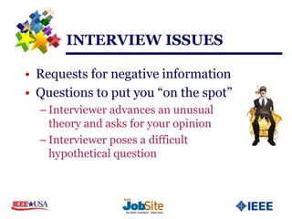 INTERVIEW ISSUES

• Requests for negative information
• Questions to put you “on the spot”
  – Interviewer advances an unusual
    theory and asks for your opinion
  – Interviewer poses a difficult
    hypothetical question
 